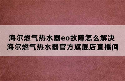 海尔燃气热水器eo故障怎么解决 海尔燃气热水器官方旗舰店直播间